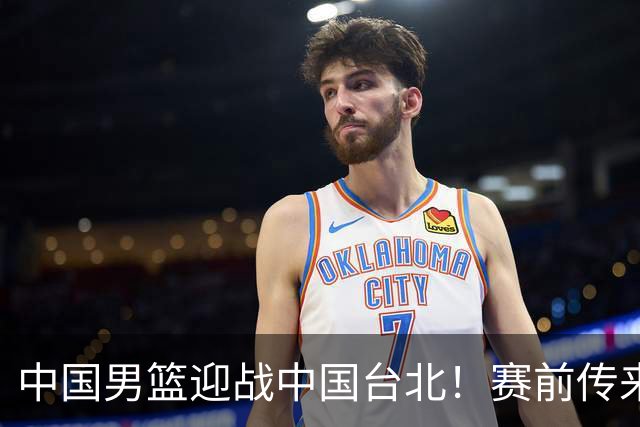 中国男篮迎战中国台北！赛前传来4好1坏消息，中国队出线毫无悬念
