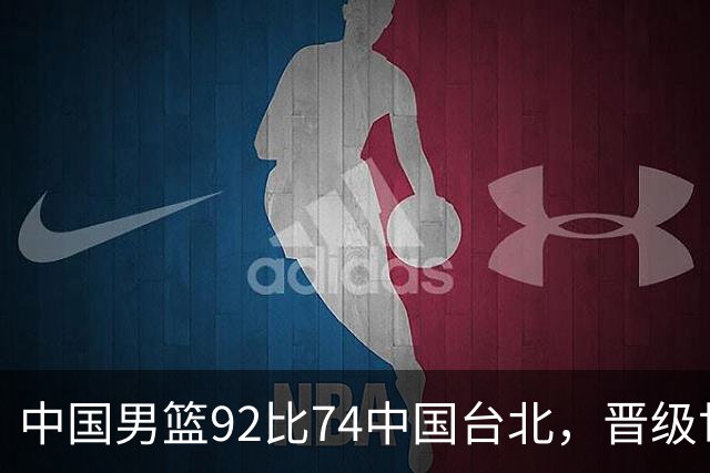 中国男篮92比74中国台北，晋级世预赛第二阶段