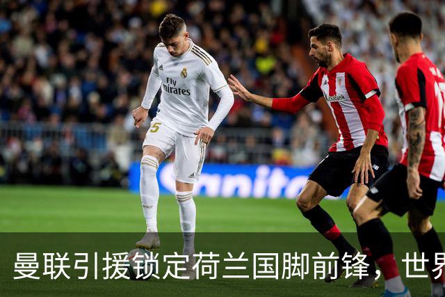 曼联引援锁定荷兰国脚前锋，世界杯3场3球，将成锋线支点完美答案