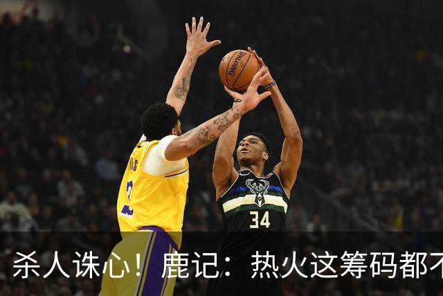 杀人诛心！鹿记：热火这筹码都不够换利拉德的 更何况是字母哥？