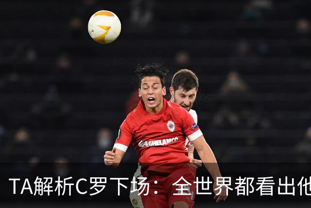 TA解析C罗下场：全世界都看出他不想下 而他展现了自负+职业+热爱